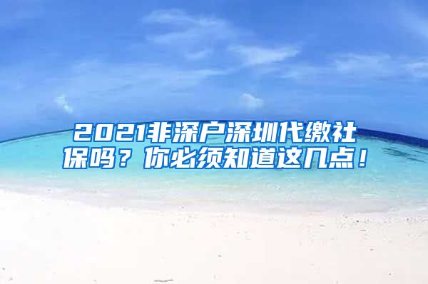 2021非深户深圳代缴社保吗？你必须知道这几点！