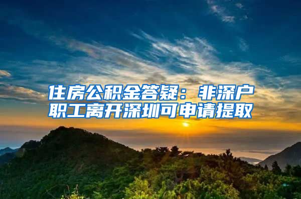 住房公积金答疑：非深户职工离开深圳可申请提取