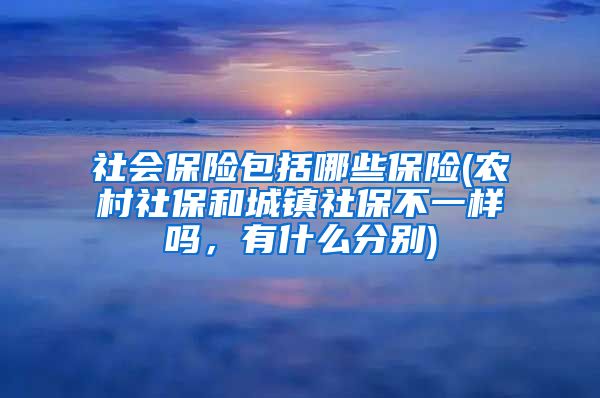 社会保险包括哪些保险(农村社保和城镇社保不一样吗，有什么分别)