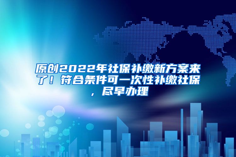 原创2022年社保补缴新方案来了！符合条件可一次性补缴社保，尽早办理