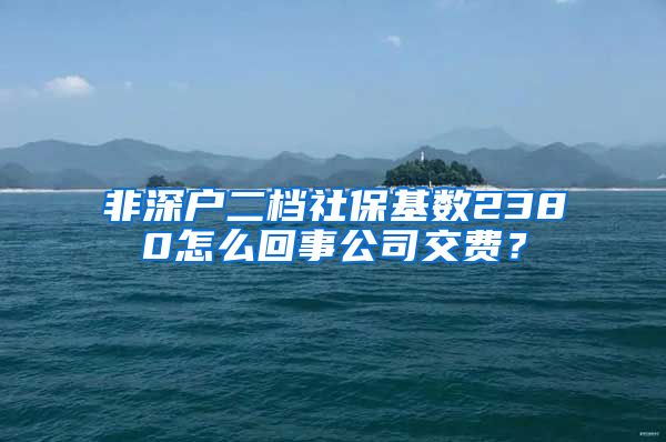 非深户二档社保基数2380怎么回事公司交费？