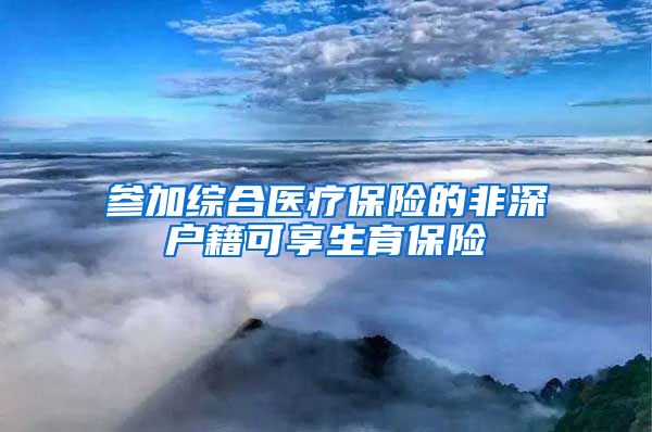 参加综合医疗保险的非深户籍可享生育保险