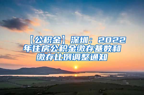 【公积金】深圳：2022年住房公积金缴存基数和缴存比例调整通知