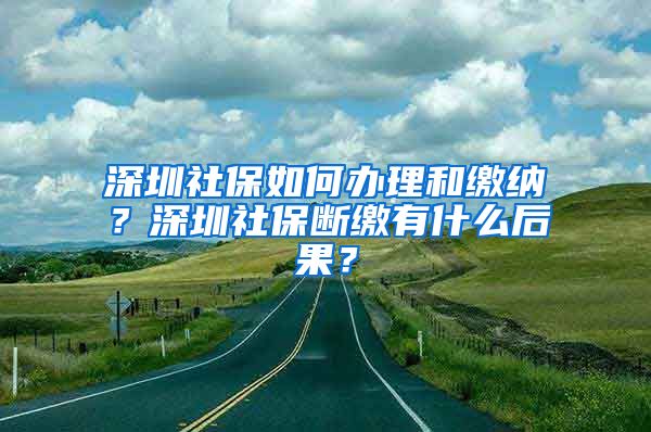 深圳社保如何办理和缴纳？深圳社保断缴有什么后果？