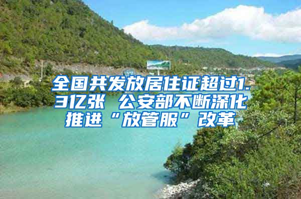 全国共发放居住证超过1.3亿张 公安部不断深化推进“放管服”改革