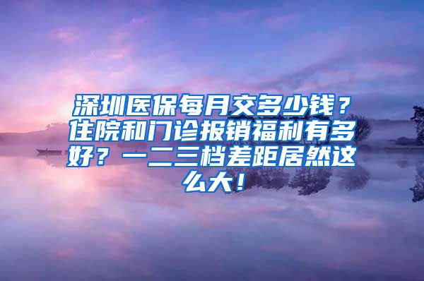 深圳医保每月交多少钱？住院和门诊报销福利有多好？一二三档差距居然这么大！