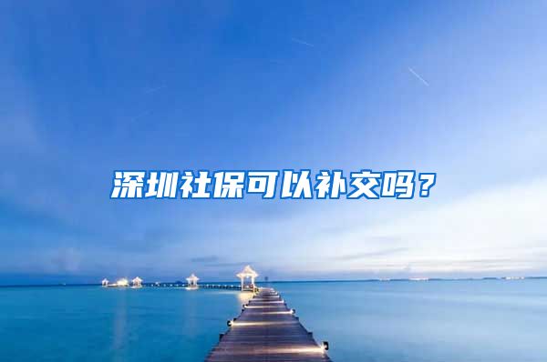 深圳社保可以补交吗？