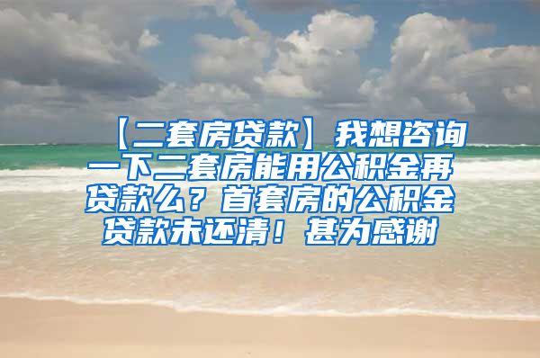 【二套房贷款】我想咨询一下二套房能用公积金再贷款么？首套房的公积金贷款未还清！甚为感谢