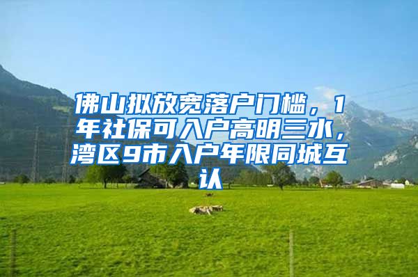 佛山拟放宽落户门槛，1年社保可入户高明三水，湾区9市入户年限同城互认