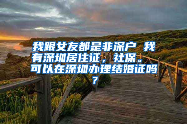 我跟女友都是非深户 我有深圳居住证，社保。 可以在深圳办理结婚证吗？