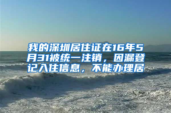 我的深圳居住证在16年5月31被统一注销，因漏登记入住信息，不能办理居