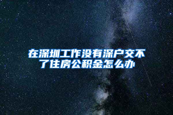 在深圳工作没有深户交不了住房公积金怎么办