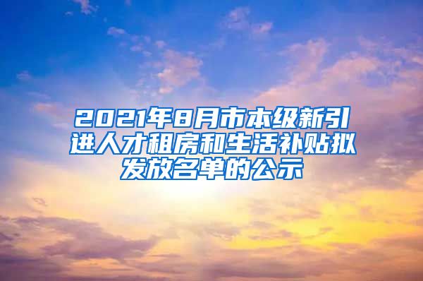 2021年8月市本级新引进人才租房和生活补贴拟发放名单的公示