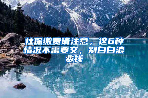 社保缴费请注意，这6种情况不需要交，别白白浪费钱