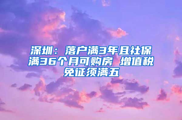 深圳：落户满3年且社保满36个月可购房 增值税免征须满五