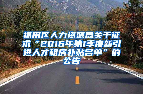 福田区人力资源局关于征求“2016年第1季度新引进人才租房补贴名单”的公告