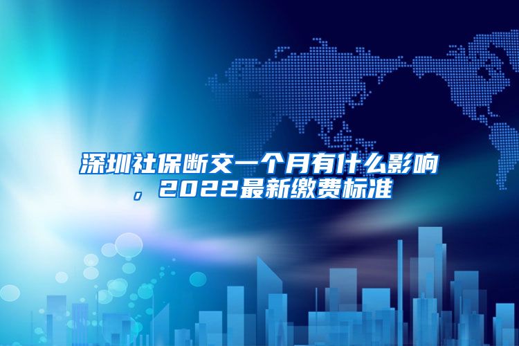 深圳社保断交一个月有什么影响，2022最新缴费标准