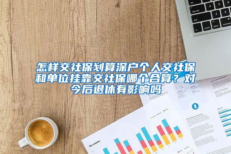 怎样交社保划算深户个人交社保和单位挂靠交社保哪个合算？对今后退休有影响吗