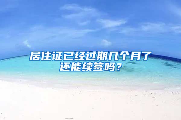 居住证已经过期几个月了还能续签吗？