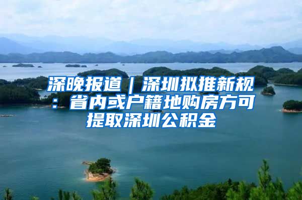 深晚报道｜深圳拟推新规：省内或户籍地购房方可提取深圳公积金