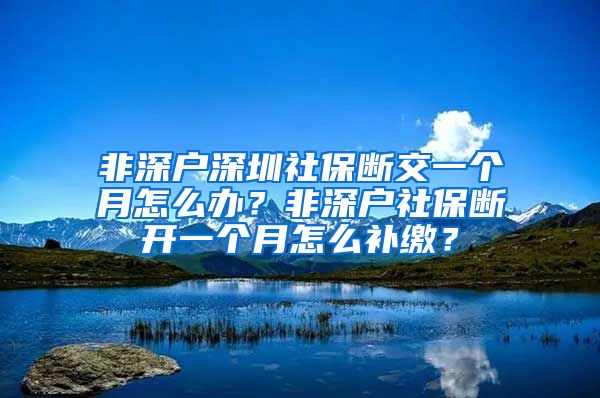 非深户深圳社保断交一个月怎么办？非深户社保断开一个月怎么补缴？