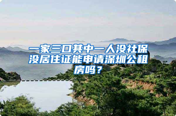 一家三口其中一人没社保没居住证能申请深圳公租房吗？