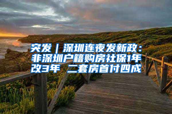 突发｜深圳连夜发新政：非深圳户籍购房社保1年改3年 二套房首付四成