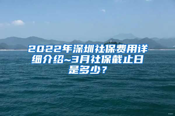 2022年深圳社保费用详细介绍~3月社保截止日是多少？