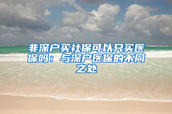 非深户买社保可以只买医保吗：与深户医保的不同之处