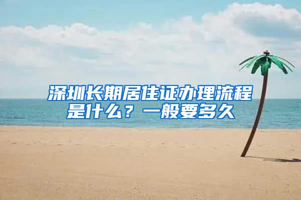 深圳长期居住证办理流程是什么？一般要多久