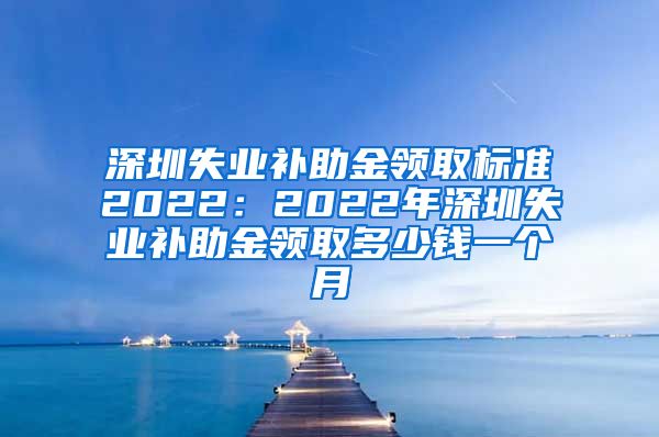 深圳失业补助金领取标准2022：2022年深圳失业补助金领取多少钱一个月