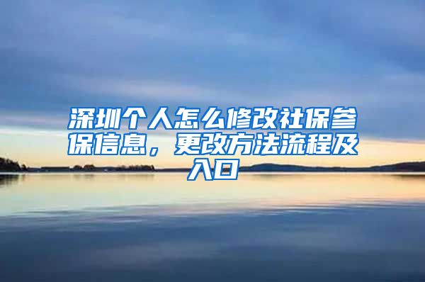 深圳个人怎么修改社保参保信息，更改方法流程及入口