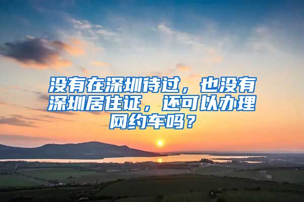 没有在深圳待过，也没有深圳居住证，还可以办理网约车吗？