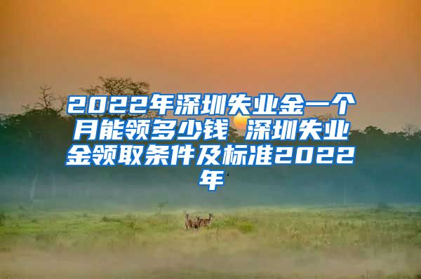 2022年深圳失业金一个月能领多少钱 深圳失业金领取条件及标准2022年