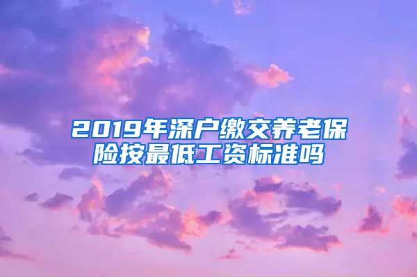 2019年深户缴交养老保险按最低工资标准吗