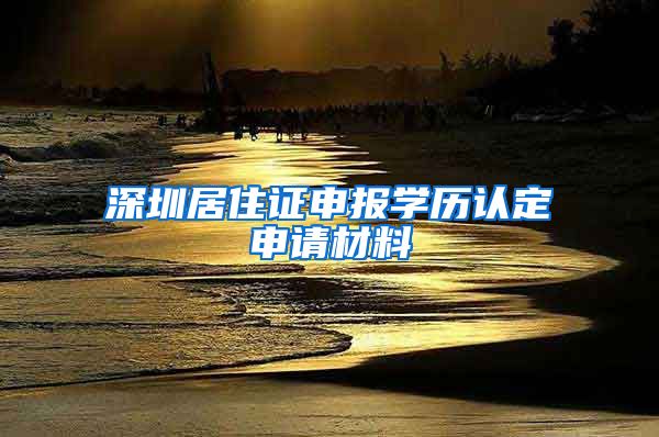 深圳居住证申报学历认定申请材料