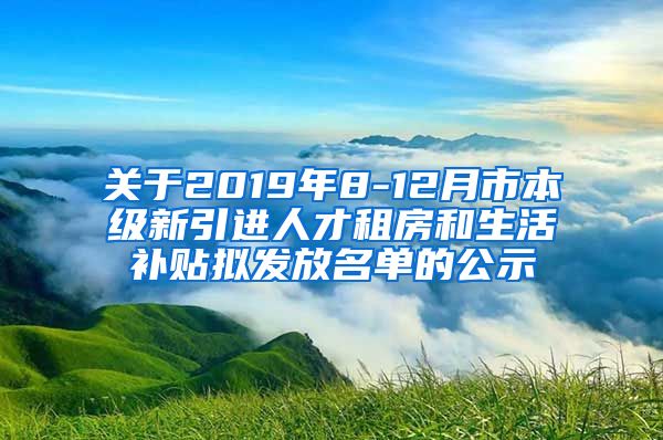 关于2019年8-12月市本级新引进人才租房和生活补贴拟发放名单的公示