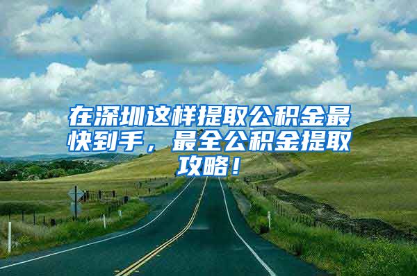 在深圳这样提取公积金最快到手，最全公积金提取攻略！