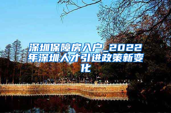 深圳保障房入户_2022年深圳人才引进政策新变化