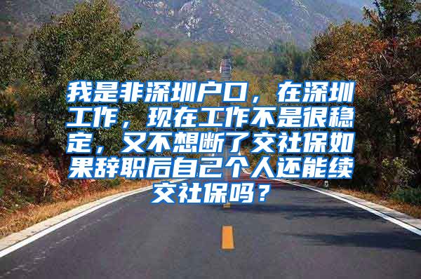 我是非深圳户口，在深圳工作，现在工作不是很稳定，又不想断了交社保如果辞职后自己个人还能续交社保吗？