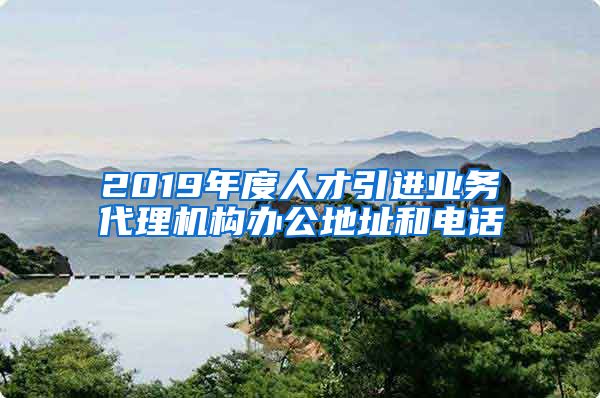 2019年度人才引进业务代理机构办公地址和电话