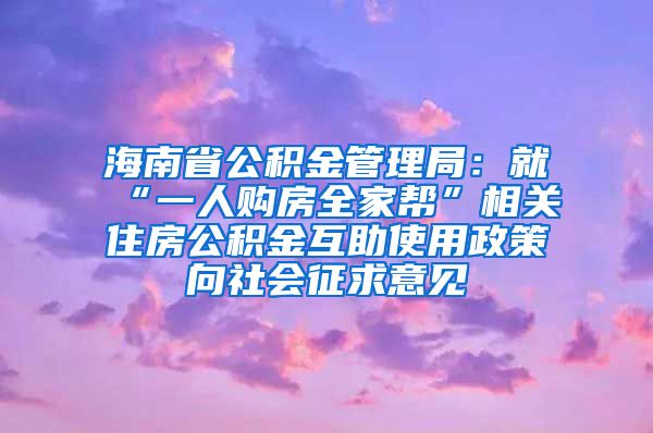 海南省公积金管理局：就“一人购房全家帮”相关住房公积金互助使用政策向社会征求意见