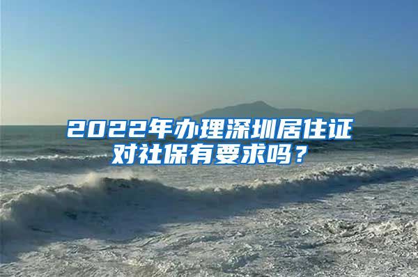 2022年办理深圳居住证对社保有要求吗？