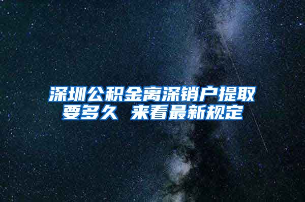 深圳公积金离深销户提取要多久 来看最新规定