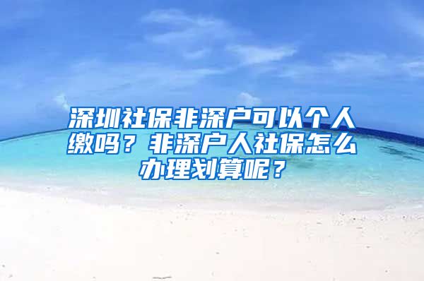 深圳社保非深户可以个人缴吗？非深户人社保怎么办理划算呢？