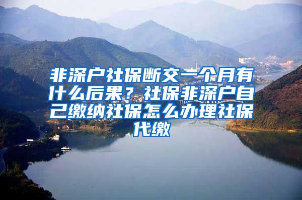 非深户社保断交一个月有什么后果？社保非深户自己缴纳社保怎么办理社保代缴