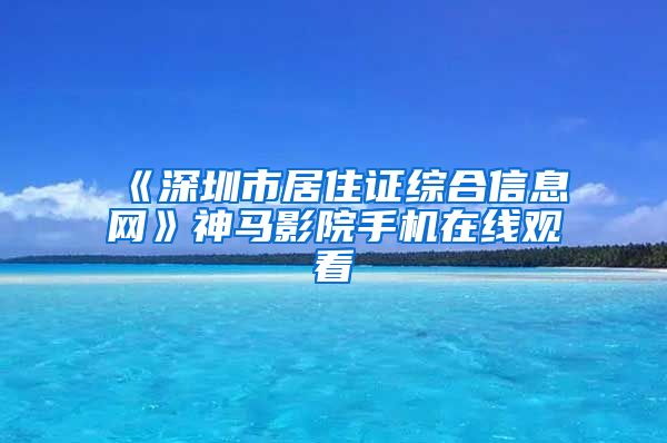 《深圳市居住证综合信息网》神马影院手机在线观看