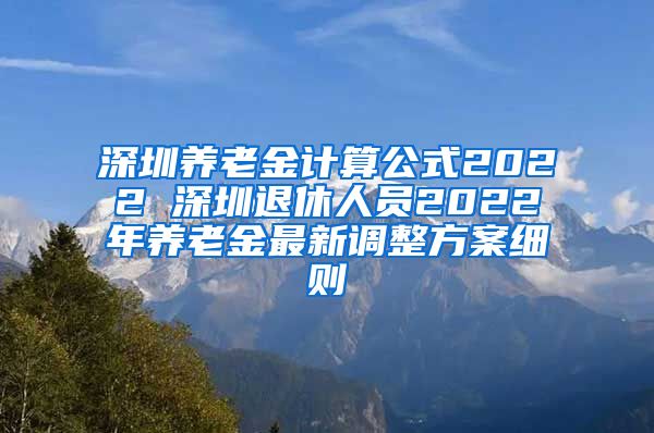 深圳养老金计算公式2022 深圳退休人员2022年养老金最新调整方案细则