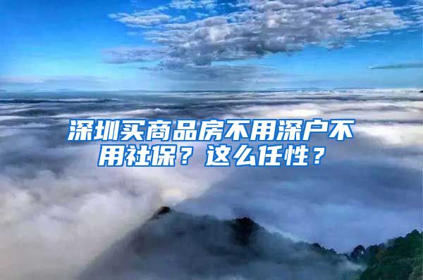 深圳买商品房不用深户不用社保？这么任性？