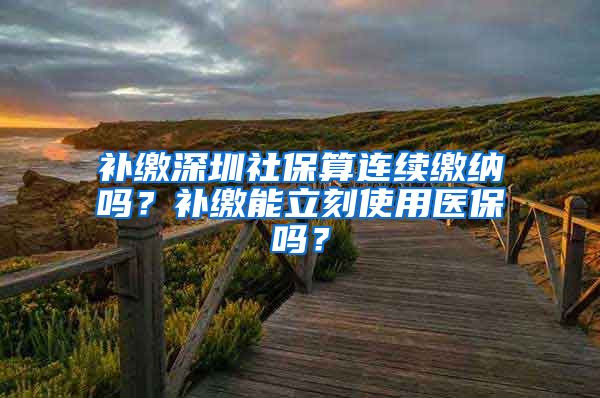 补缴深圳社保算连续缴纳吗？补缴能立刻使用医保吗？